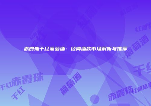 赤霞珠干红葡萄酒：经典酒款市场解析与推荐