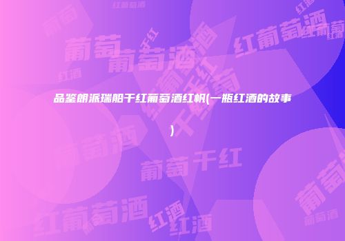 品鉴朗派瑞船干红葡萄酒红帆(一瓶红酒的故事)