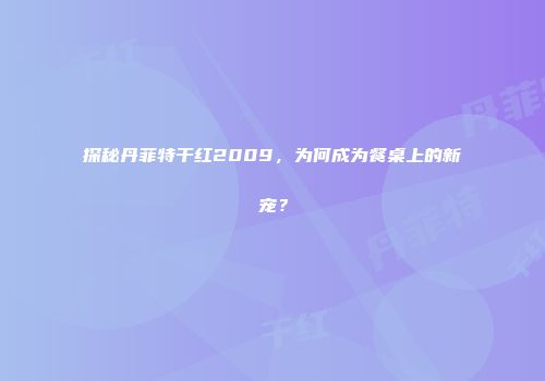 探秘丹菲特干红2009，为何成为餐桌上的新宠？