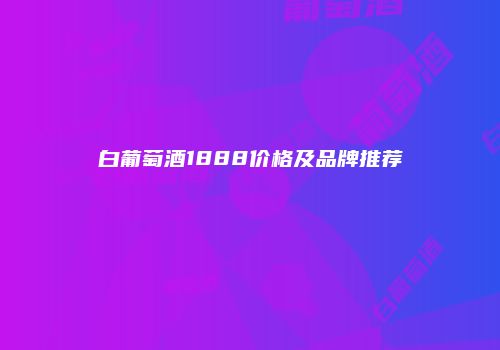 白葡萄酒1888价格及品牌推荐
