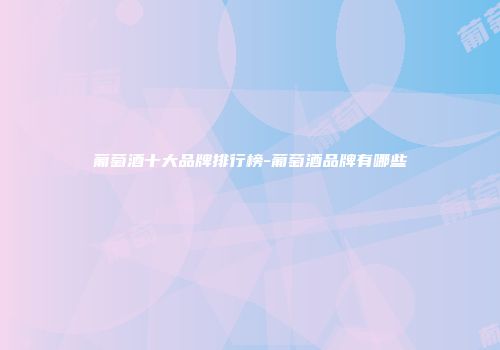 葡萄酒十大品牌排行榜-葡萄酒品牌有哪些