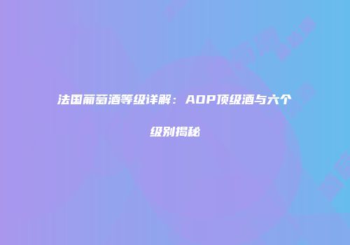 法国葡萄酒等级详解：AOP顶级酒与六个级别揭秘