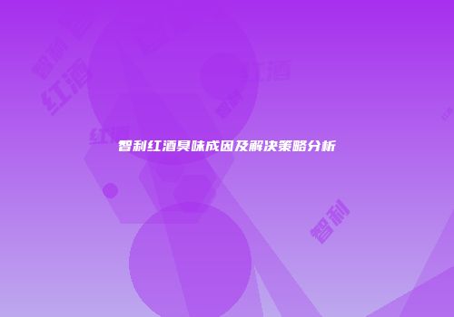 智利红酒臭味成因及解决策略分析
