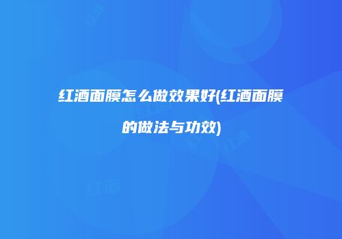 红酒面膜怎么做效果好(红酒面膜的做法与功效)