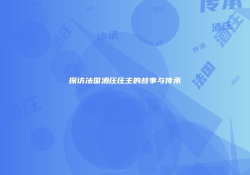 探访法国酒庄庄主的故事与传承