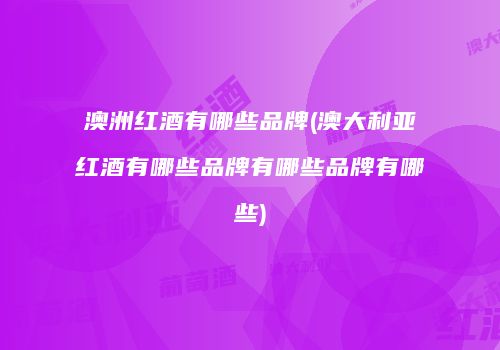 澳洲红酒有哪些品牌(澳大利亚红酒有哪些品牌有哪些品牌有哪些)