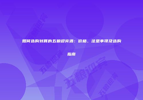 如何选购划算的五粮迎宾酒：价格、注意事项及选购指南