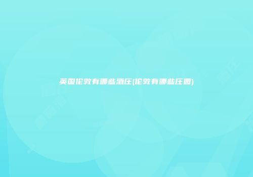 英国伦敦有哪些酒庄(伦敦有哪些庄园)