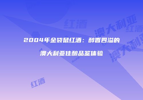 2004年金袋鼠红酒：醇香四溢的澳大利亚佳酿品鉴体验