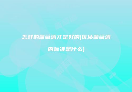 怎样的葡萄酒才是好的(优质葡萄酒的标准是什么)