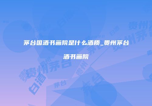 茅台国酒书画院是什么酒质_贵州茅台酒书画院