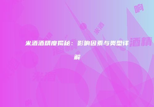 米酒酒精度揭秘：影响因素与类型详解
