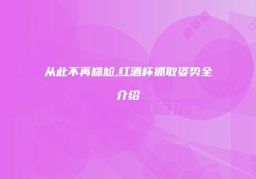 从此不再尴尬,红酒杯抓取姿势全介绍