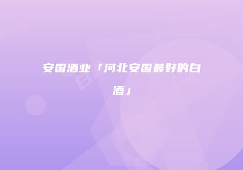 安国酒业「河北安国最好的白酒」
