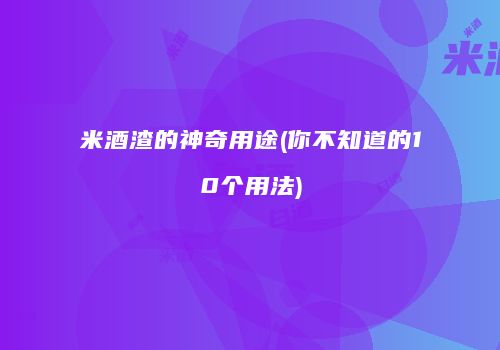 米酒渣的神奇用途(你不知道的10个用法)