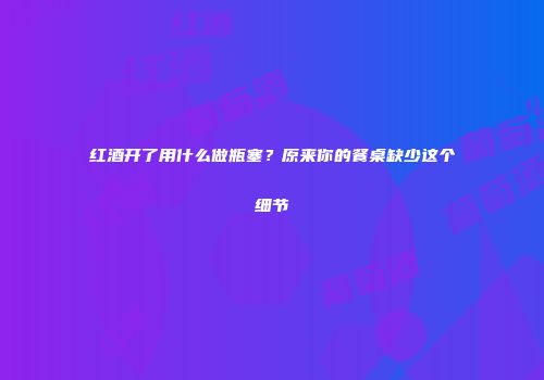 红酒开了用什么做瓶塞？原来你的餐桌缺少这个细节