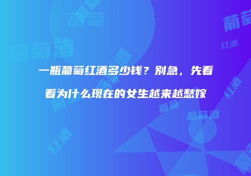 一瓶葡萄红酒多少钱？别急，先看看为什么现在的女生越来越愁嫁