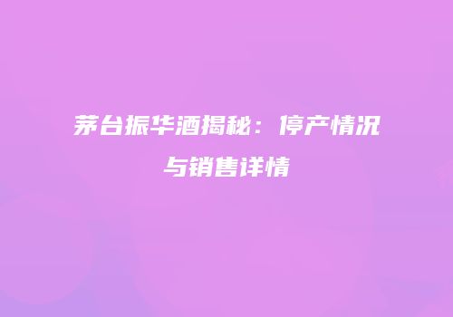 茅台振华酒揭秘：停产情况与销售详情