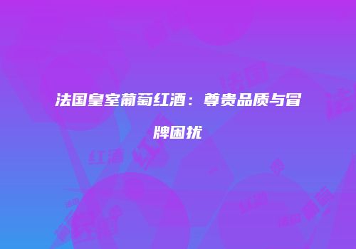 法国皇室葡萄红酒：尊贵品质与冒牌困扰