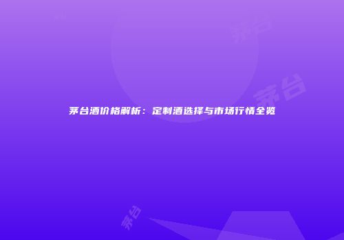 茅台酒价格解析：定制酒选择与市场行情全览