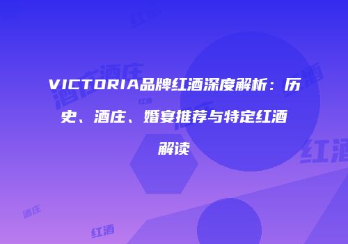VICTORIA品牌红酒深度解析：历史、酒庄、婚宴推荐与特定红酒解读