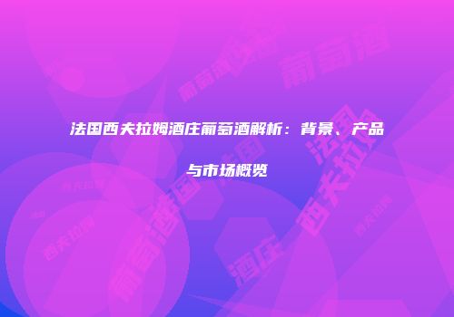 法国西夫拉姆酒庄葡萄酒解析：背景、产品与市场概览