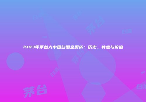 1983年茅台大中国白酒全解析：历史、特点与价值