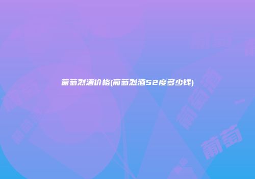 葡萄烈酒价格(葡萄烈酒52度多少钱)