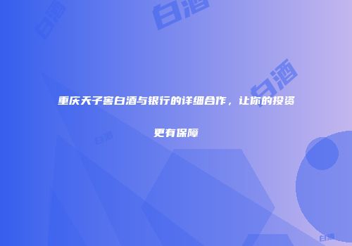 重庆天子窖白酒与银行的详细合作，让你的投资更有保障
