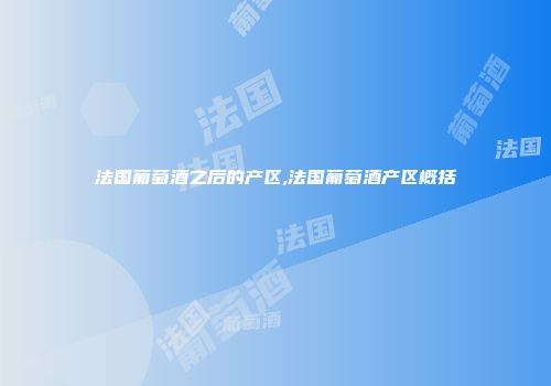 法国葡萄酒之后的产区,法国葡萄酒产区概括