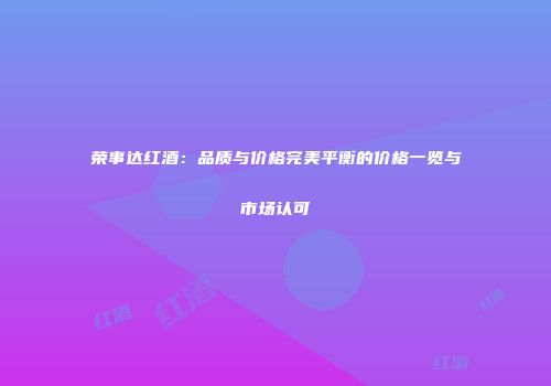 荣事达红酒：品质与价格完美平衡的价格一览与市场认可