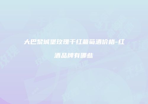 大巴黎城堡玫瑰干红葡萄酒价格-红酒品牌有哪些