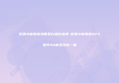 宣酒小窖酿造浓香型白酒价格表-宣酒小窖酿造425毫升40度多少钱一瓶