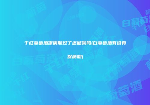 干红葡萄酒保质期过了还能喝吗(白葡萄酒有没有保质期)