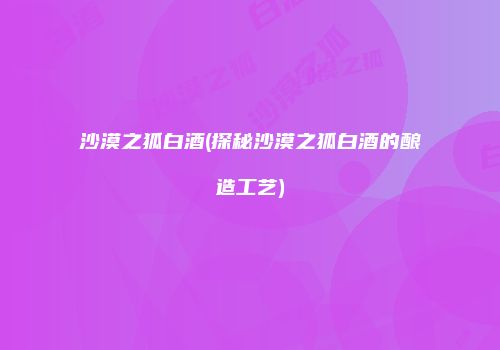 沙漠之狐白酒(探秘沙漠之狐白酒的酿造工艺)