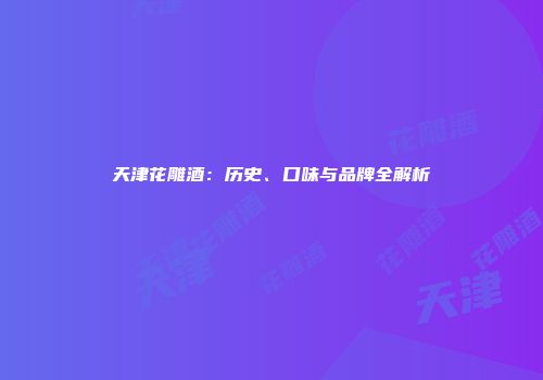 天津花雕酒：历史、口味与品牌全解析