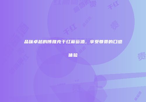 品味卓越的博雅克干红葡萄酒，享受尊贵的口感体验