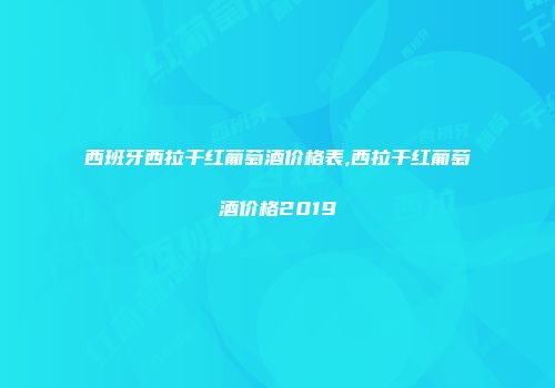西班牙西拉干红葡萄酒价格表,西拉干红葡萄酒价格2019