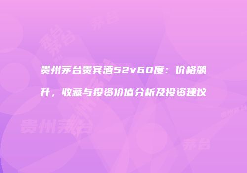 贵州茅台贵宾酒52v60度：价格飙升，收藏与投资价值分析及投资建议