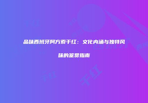 品味西班牙阿方索干红：文化内涵与独特风味的鉴赏指南