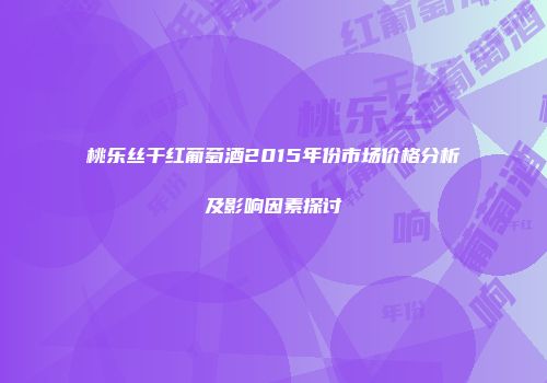 桃乐丝干红葡萄酒2015年份市场价格分析及影响因素探讨