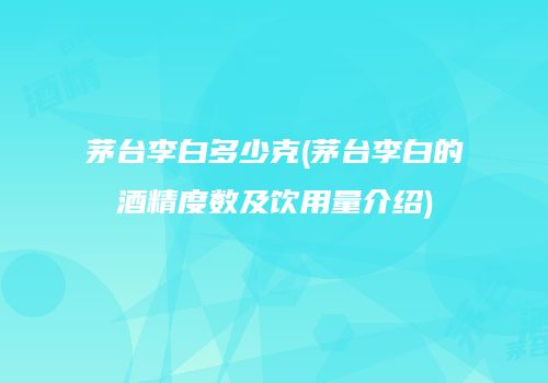 茅台李白多少克(茅台李白的酒精度数及饮用量介绍)