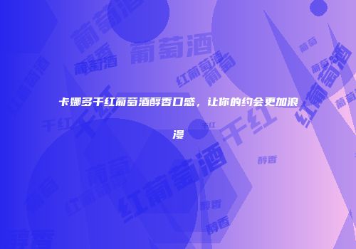 卡娜多干红葡萄酒醇香口感，让你的约会更加浪漫