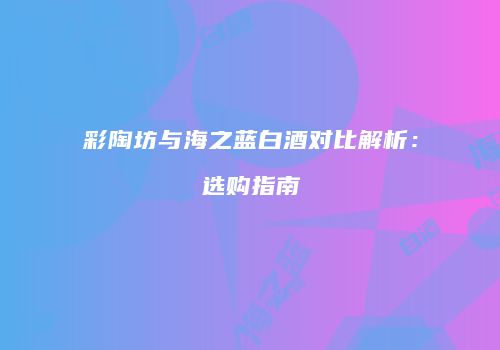 彩陶坊与海之蓝白酒对比解析：选购指南