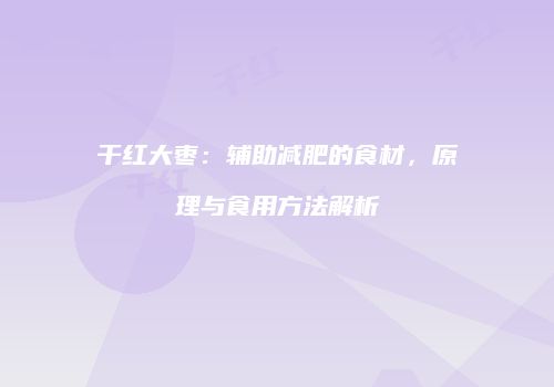 干红大枣：辅助减肥的食材，原理与食用方法解析
