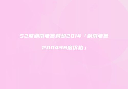 52度剑南老窖精酿2014「剑南老窖200438度价格」