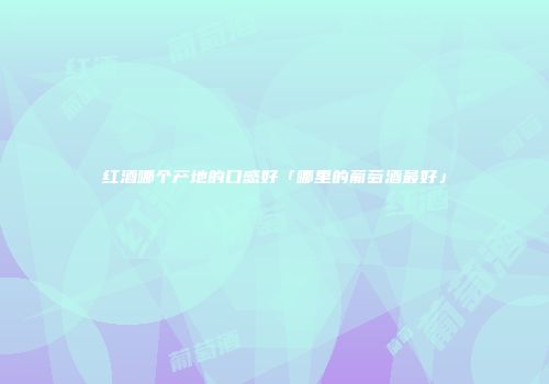 红酒哪个产地的口感好「哪里的葡萄酒最好」