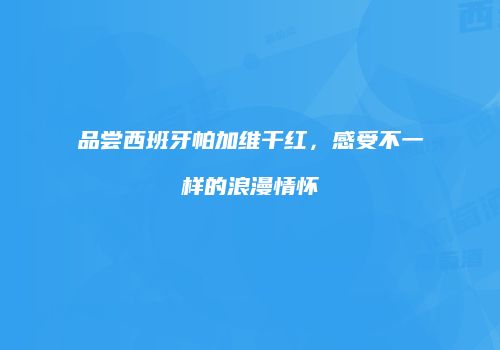 品尝西班牙帕加维干红，感受不一样的浪漫情怀