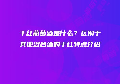 干红葡萄酒是什么？区别于其他混合酒的干红特点介绍