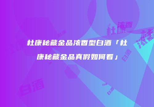 杜康秘藏金品浓香型白酒「杜康秘藏金品真假如何看」
